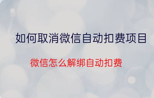 如何取消微信自动扣费项目 微信怎么解绑自动扣费？